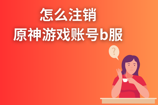 怎么注銷原神游戲賬號b服？